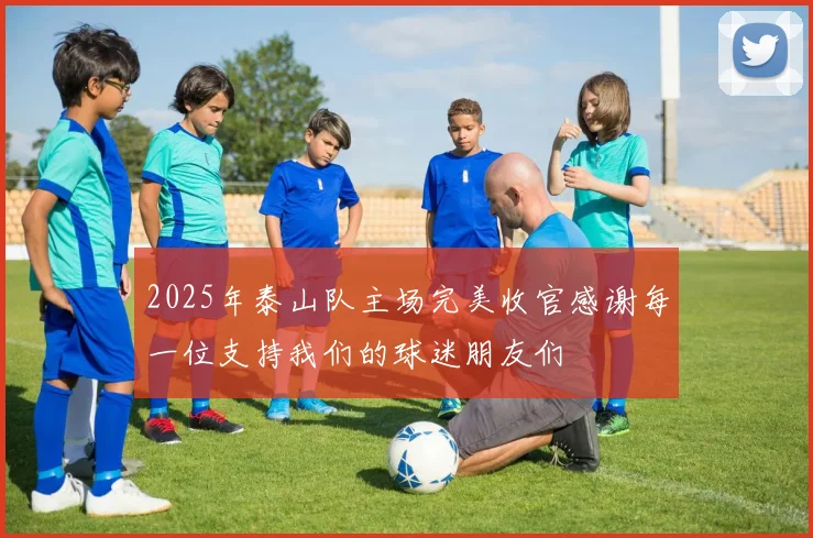 2025年泰山队主场完美收官感谢每一位支持我们的球迷朋友们