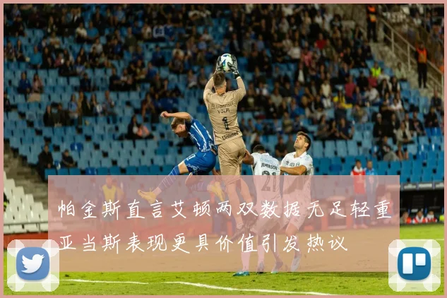 帕金斯直言艾顿两双数据无足轻重亚当斯表现更具价值引发热议