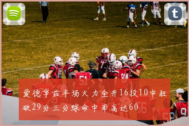 爱德华兹半场火力全开16投10中狂砍29分三分球命中率高达60