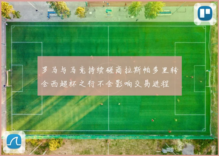 罗马与马竞持续磋商拉斯帕多里转会西超杯之行不会影响交易进程