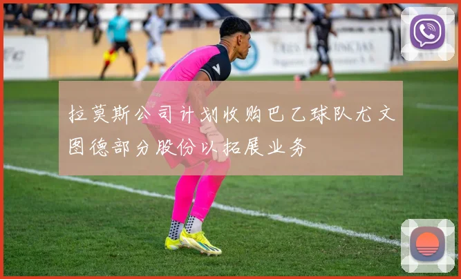 拉莫斯公司计划收购巴乙球队尤文图德部分股份以拓展业务