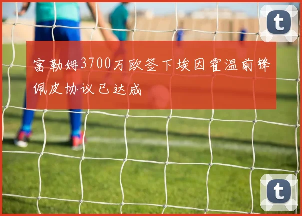 富勒姆3700万欧签下埃因霍温前锋佩皮协议已达成