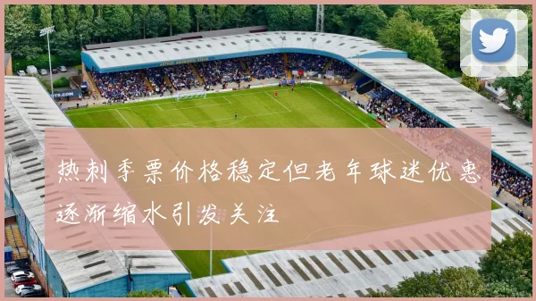 热刺季票价格稳定但老年球迷优惠逐渐缩水引发关注