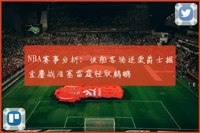 NBA赛事分析：快船客场逆袭爵士掘金鏖战活塞雷霆轻取鹈鹕