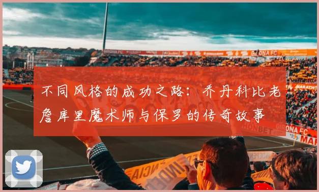 不同风格的成功之路：乔丹科比老詹库里魔术师与保罗的传奇故事
