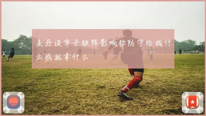 麦丹谈华子缺阵影响称防守给我什么我就拿什么