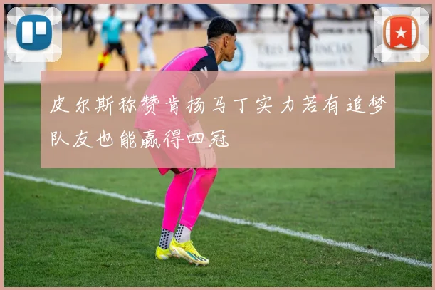 皮尔斯称赞肯扬马丁实力若有追梦队友也能赢得四冠