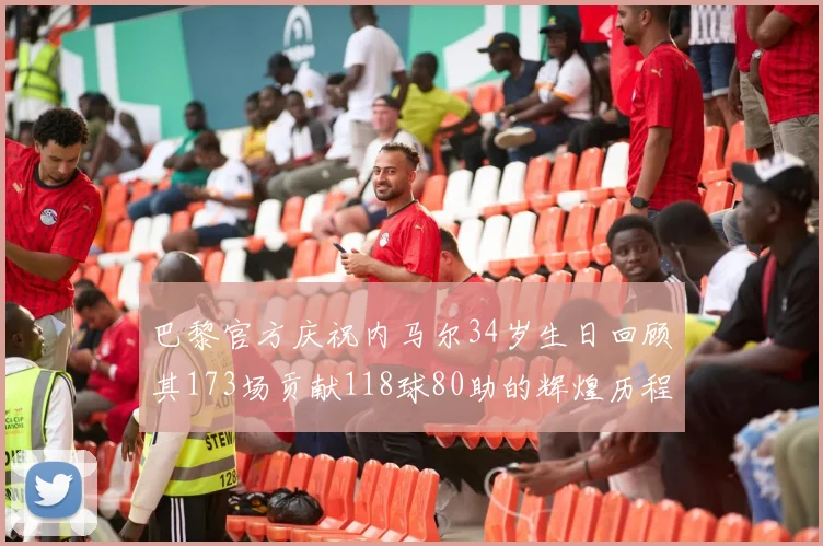 巴黎官方庆祝内马尔34岁生日回顾其173场贡献118球80助的辉煌历程
