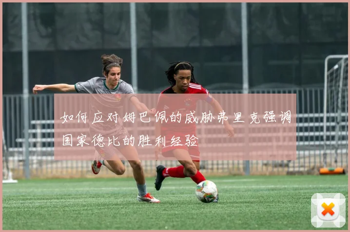 如何应对姆巴佩的威胁弗里克强调国家德比的胜利经验