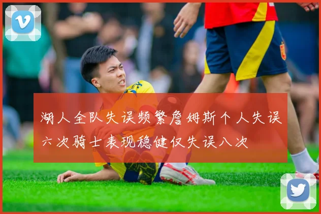 湖人全队失误频繁詹姆斯个人失误六次骑士表现稳健仅失误八次