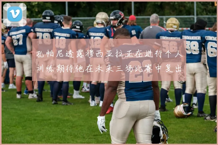 孔帕尼透露穆西亚拉正在进行个人训练期待他在未来三场比赛中复出