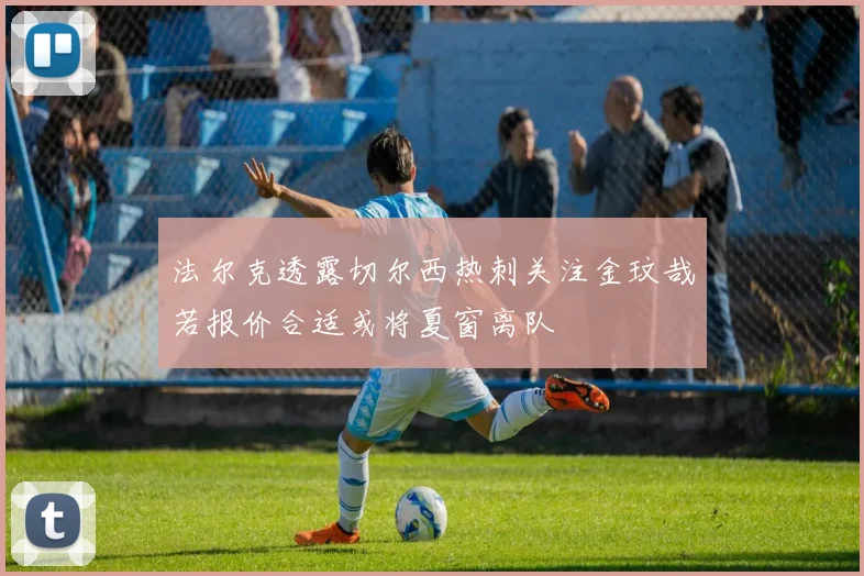 法尔克透露切尔西热刺关注金玟哉若报价合适或将夏窗离队