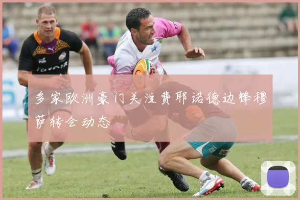 多家欧洲豪门关注费耶诺德边锋穆萨转会动态