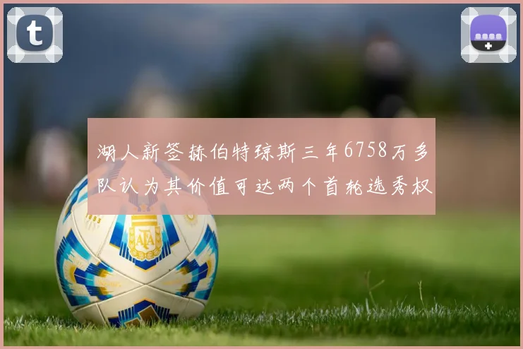 湖人新签赫伯特琼斯三年6758万多队认为其价值可达两个首轮选秀权