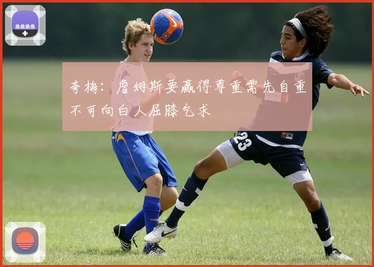 夸梅：詹姆斯要赢得尊重需先自重不可向白人屈膝乞求