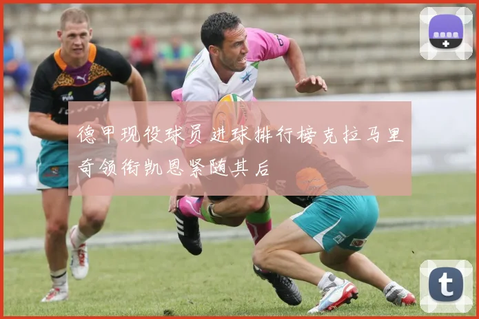 德甲现役球员进球排行榜克拉马里奇领衔凯恩紧随其后