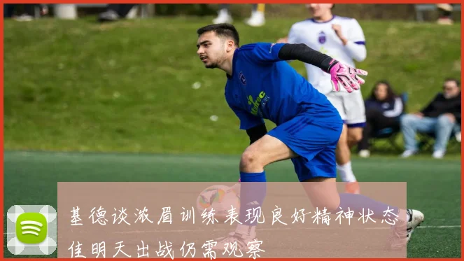 基德谈浓眉训练表现良好精神状态佳明天出战仍需观察