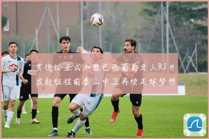 贾德松正式加盟巴西葡萄牙人RJ开启新征程前泰山中卫再续足球梦想