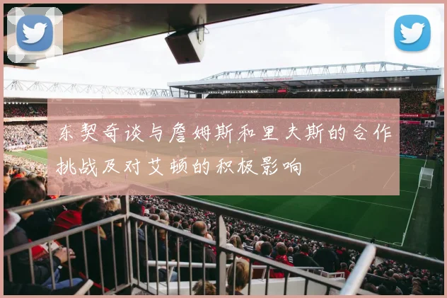 东契奇谈与詹姆斯和里夫斯的合作挑战及对艾顿的积极影响
