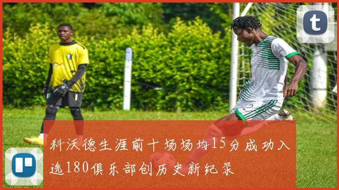 科沃德生涯前十场场均15分成功入选180俱乐部创历史新纪录