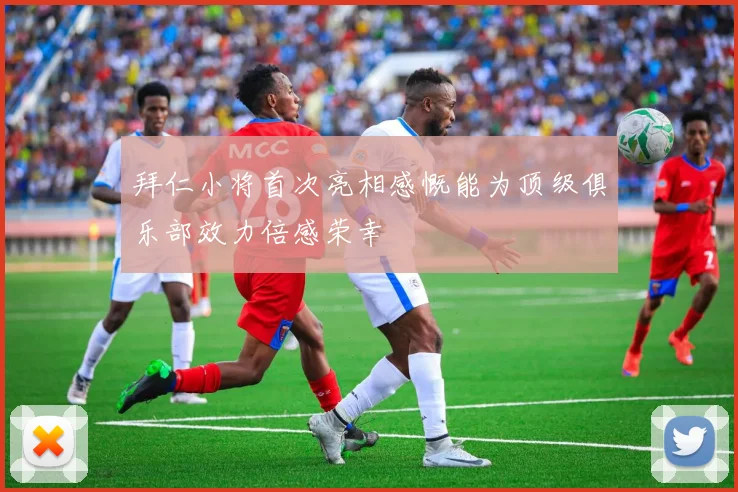 拜仁小将首次亮相感慨能为顶级俱乐部效力倍感荣幸