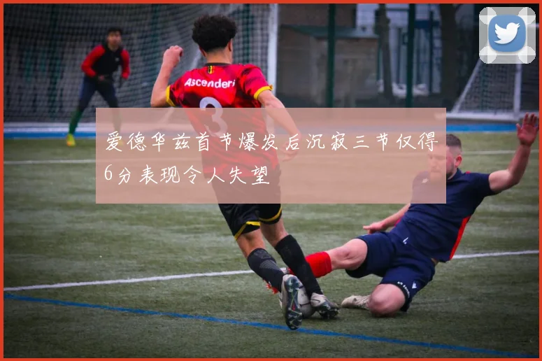 爱德华兹首节爆发后沉寂三节仅得6分表现令人失望