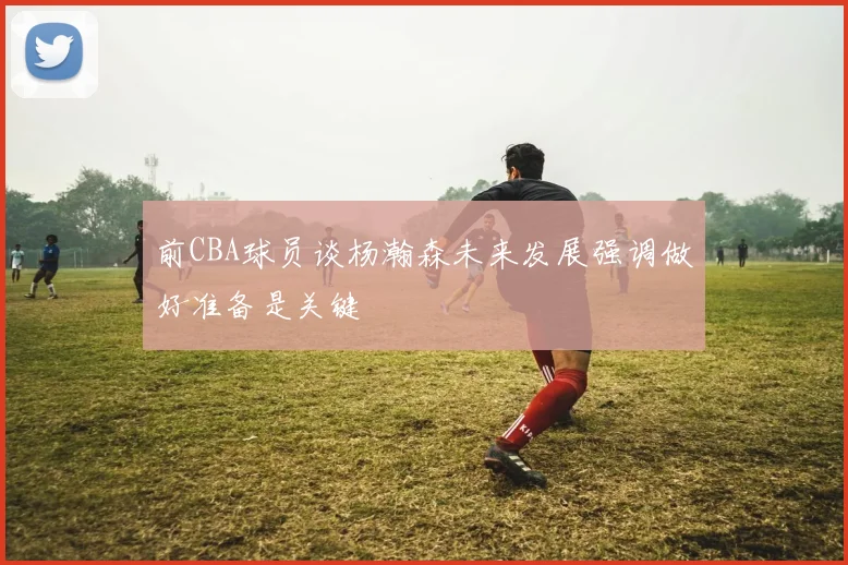 前CBA球员谈杨瀚森未来发展强调做好准备是关键