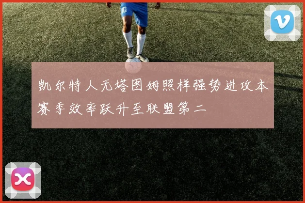凯尔特人无塔图姆照样强势进攻本赛季效率跃升至联盟第二