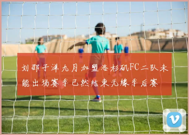 刘邵子洋九月加盟洛杉矶FC二队未能出场赛季已然结束无缘季后赛