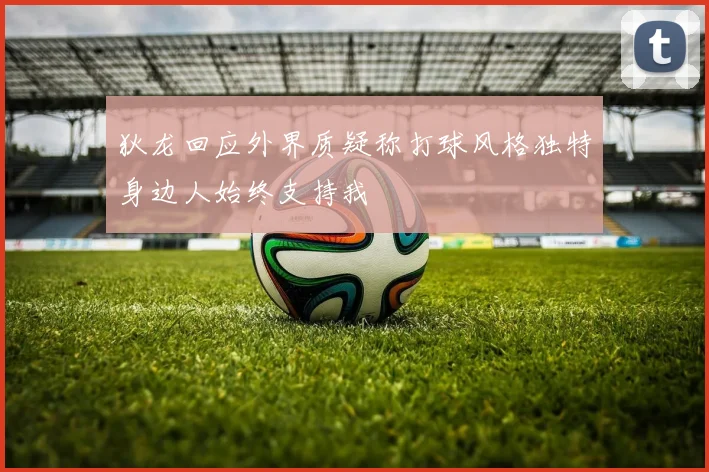 狄龙回应外界质疑称打球风格独特身边人始终支持我