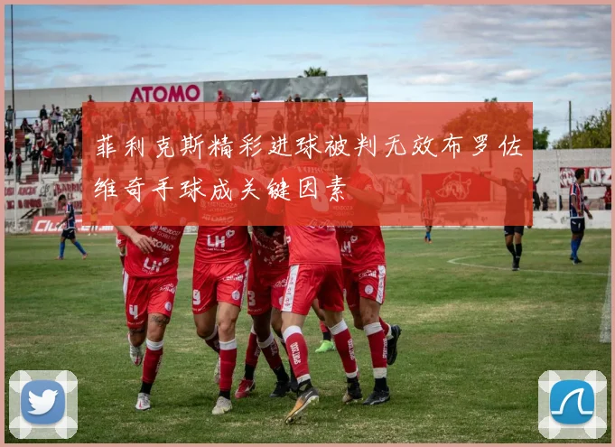 菲利克斯精彩进球被判无效布罗佐维奇手球成关键因素