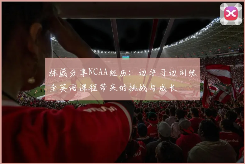 林葳分享NCAA经历：边学习边训练全英语课程带来的挑战与成长