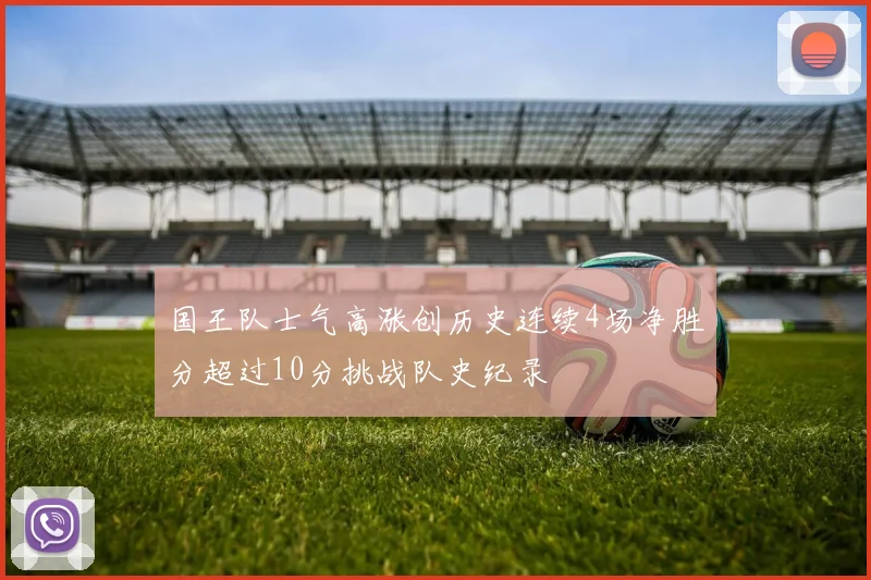 国王队士气高涨创历史连续4场净胜分超过10分挑战队史纪录