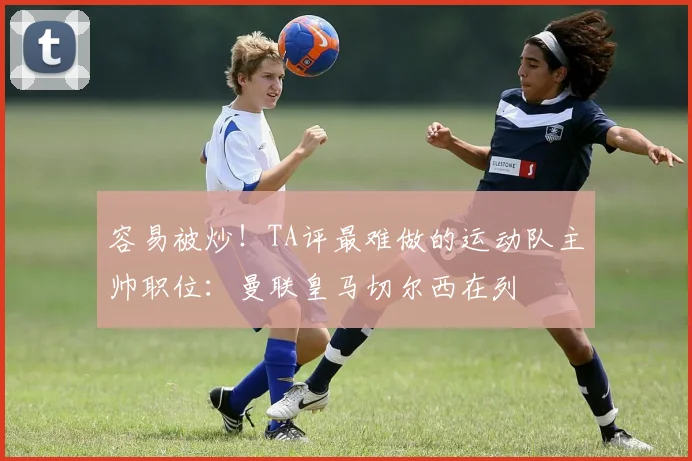 容易被炒！TA评最难做的运动队主帅职位：曼联皇马切尔西在列