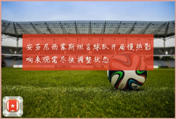 安芬尼西蒙斯坦言球队开局慢热影响表现需尽快调整状态