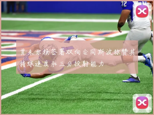 贾米尔杨签署双向合同斯波称赞其持球速度和三分投射能力