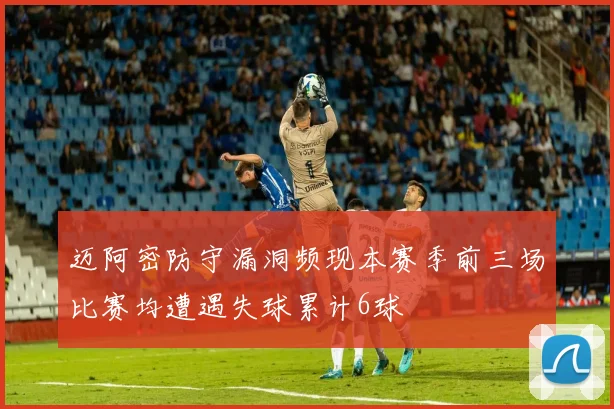 迈阿密防守漏洞频现本赛季前三场比赛均遭遇失球累计6球