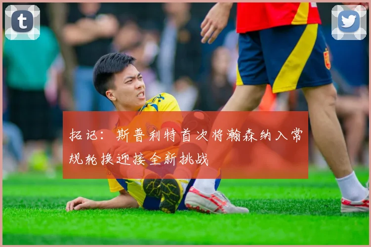 拓记：斯普利特首次将瀚森纳入常规轮换迎接全新挑战