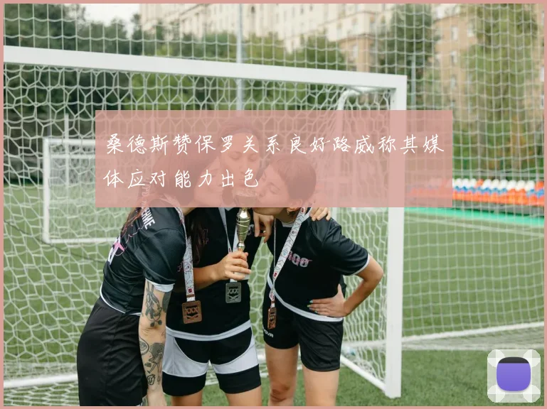 桑德斯赞保罗关系良好路威称其媒体应对能力出色