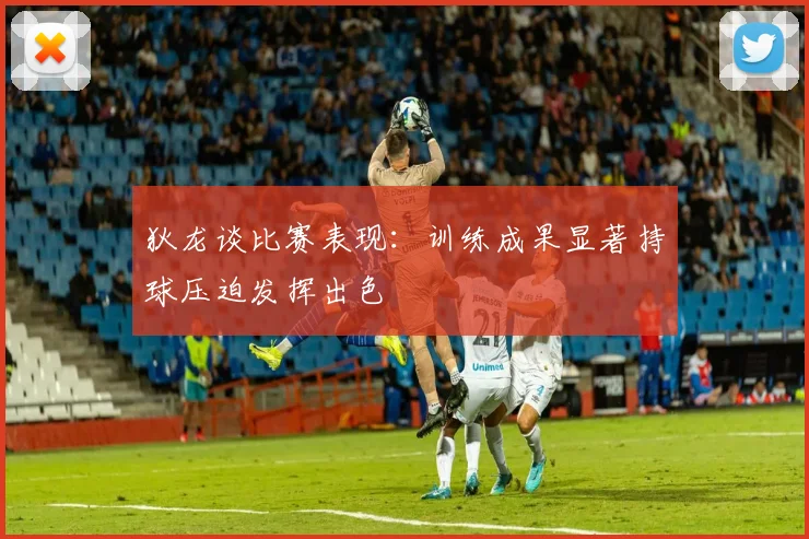 狄龙谈比赛表现：训练成果显著持球压迫发挥出色
