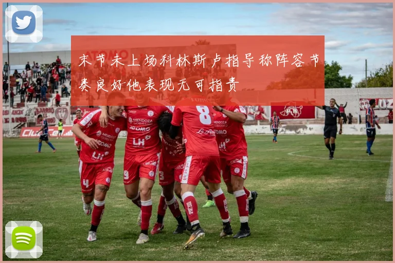 末节未上场科林斯卢指导称阵容节奏良好他表现无可指责