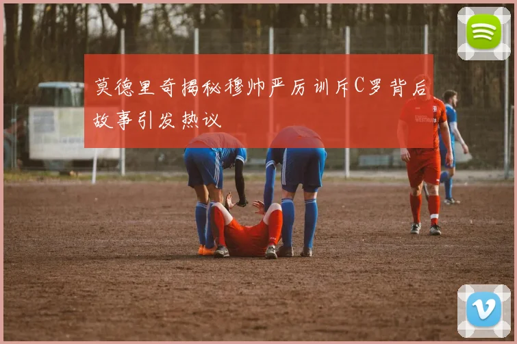 莫德里奇揭秘穆帅严厉训斥C罗背后故事引发热议