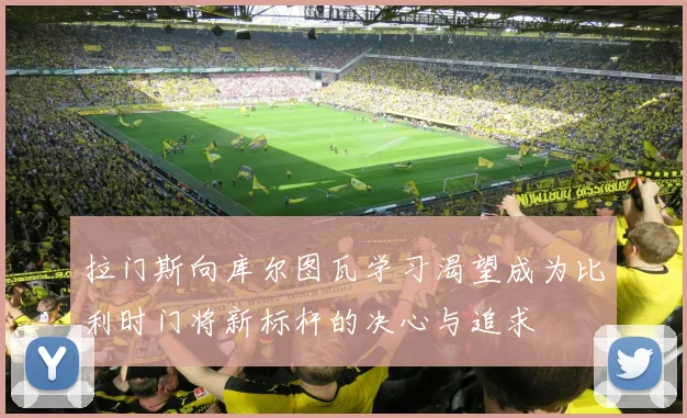 拉门斯向库尔图瓦学习渴望成为比利时门将新标杆的决心与追求