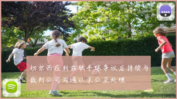切尔西在利兹联手球争议后持续与裁判公司沟通以求公正处理
