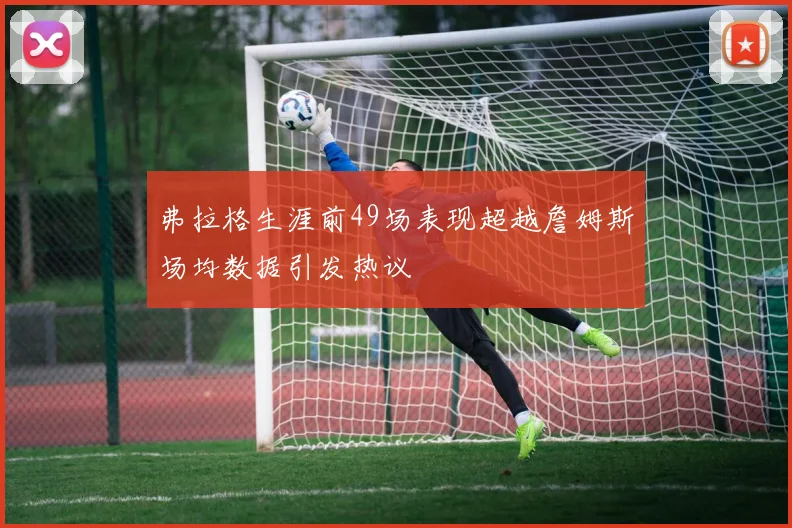 弗拉格生涯前49场表现超越詹姆斯场均数据引发热议