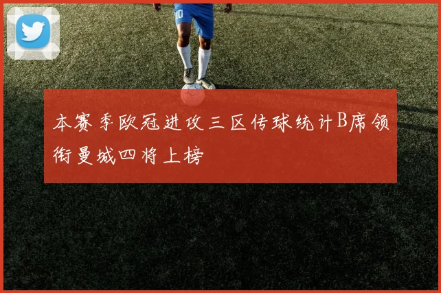 本赛季欧冠进攻三区传球统计B席领衔曼城四将上榜