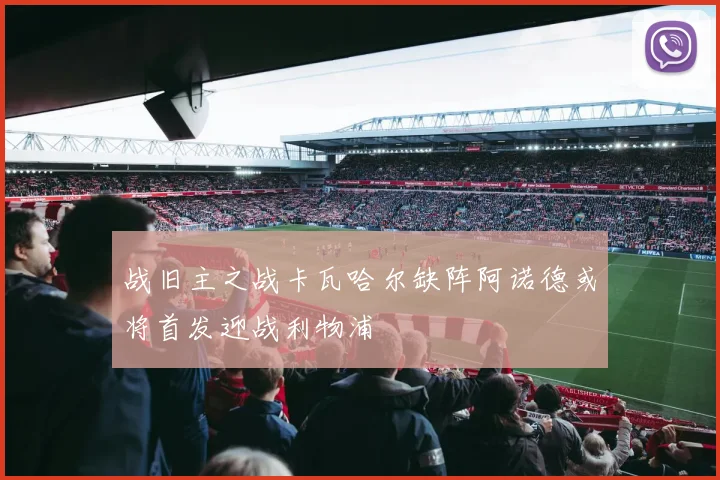 战旧主之战卡瓦哈尔缺阵阿诺德或将首发迎战利物浦