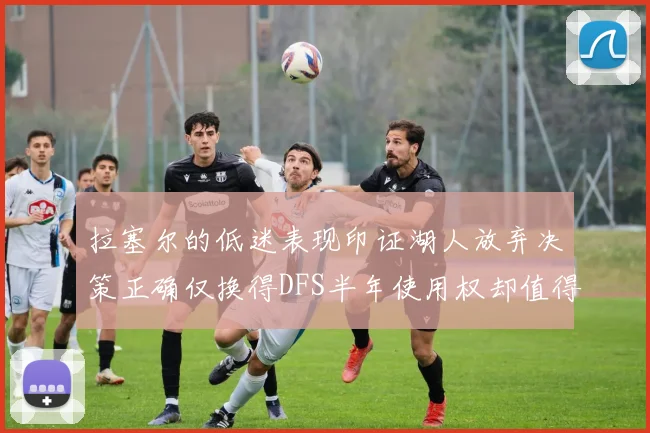 拉塞尔的低迷表现印证湖人放弃决策正确仅换得DFS半年使用权却值得深思