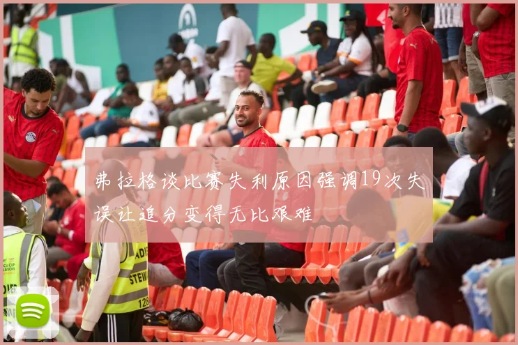 弗拉格谈比赛失利原因强调19次失误让追分变得无比艰难