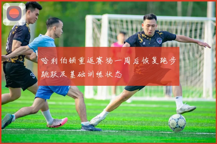哈利伯顿重返赛场一周后恢复跑步跳跃及基础训练状态